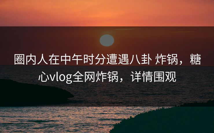 圈内人在中午时分遭遇八卦 炸锅,糖心vlog全网炸锅,详情围观 圈内人在中午时分遭遇八卦 炸锅,糖心vlog全网炸锅,详情围观