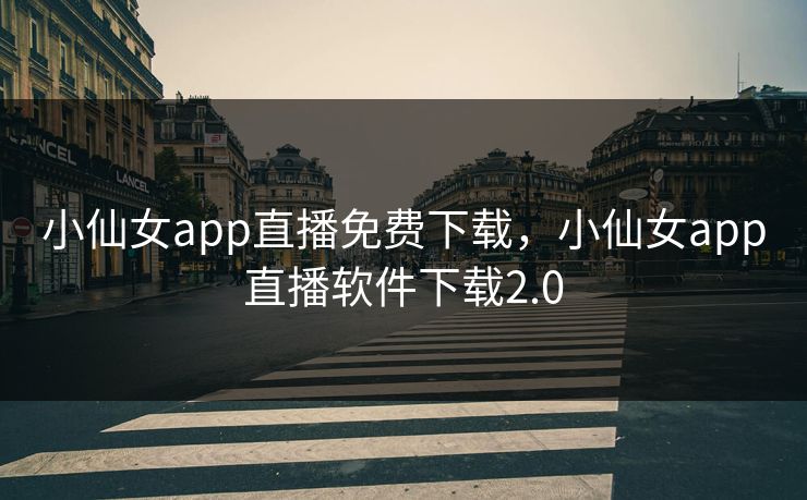 小仙女app直播免费下载，小仙女app直播软件下载2.0