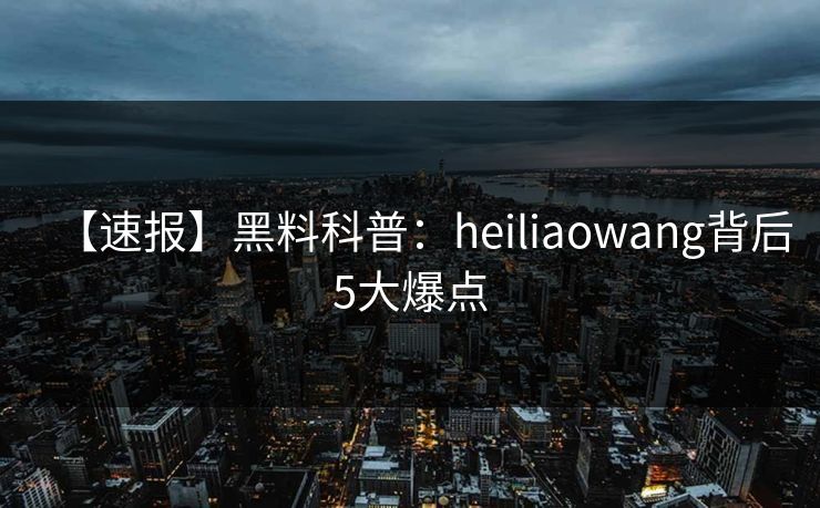 【速报】黑料科普：heiliaowang背后5大爆点