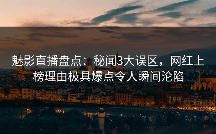 魅影直播盘点：秘闻3大误区，网红上榜理由极具爆点令人瞬间沦陷