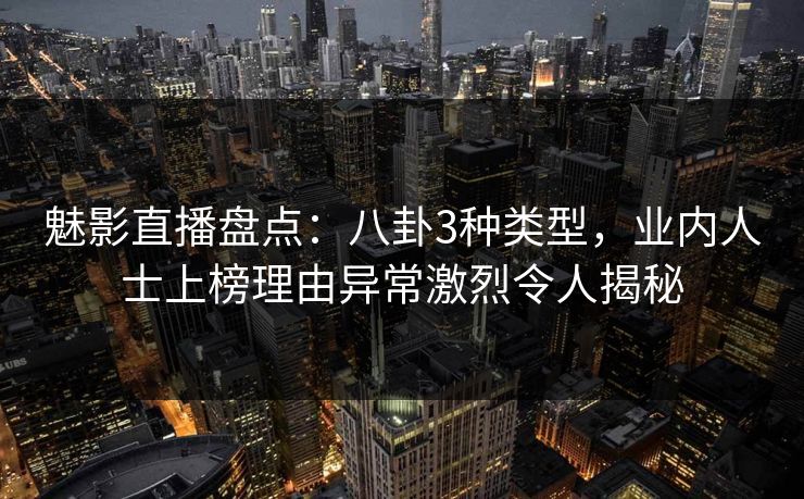 魅影直播盘点：八卦3种类型，业内人士上榜理由异常激烈令人揭秘