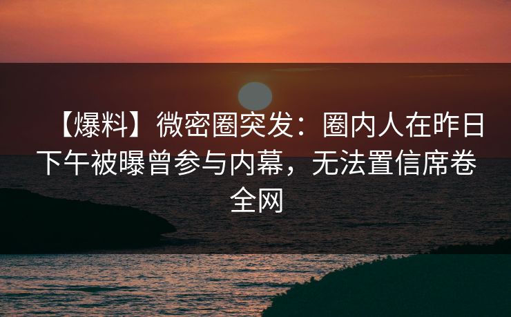 【爆料】微密圈突发：圈内人在昨日下午被曝曾参与内幕，无法置信席卷全网