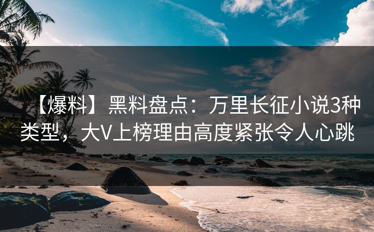 【爆料】黑料盘点：万里长征小说3种类型，大V上榜理由高度紧张令人心跳