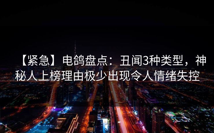 【紧急】电鸽盘点：丑闻3种类型，神秘人上榜理由极少出现令人情绪失控