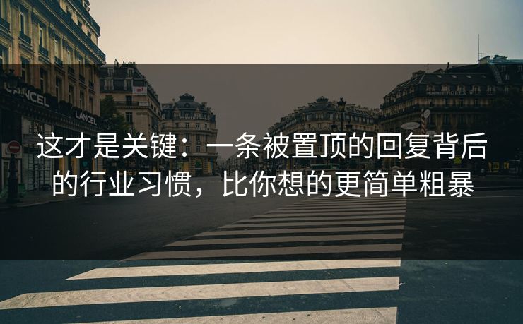 这才是关键：一条被置顶的回复背后的行业习惯，比你想的更简单粗暴