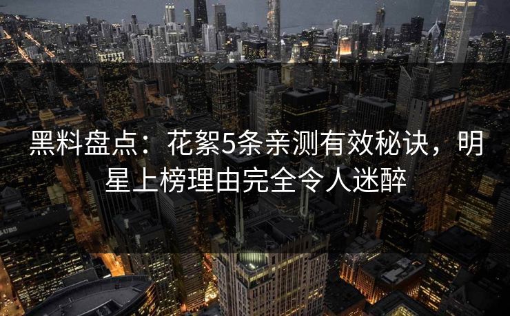 黑料盘点:花絮5条亲测有效秘诀,明星上榜理由完全令人迷醉 黑料盘点:花絮5条亲测有效秘诀,明星上榜理由完全令人迷醉