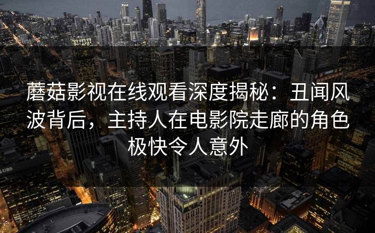 蘑菇影视在线观看深度揭秘：丑闻风波背后，主持人在电影院走廊的角色极快令人意外