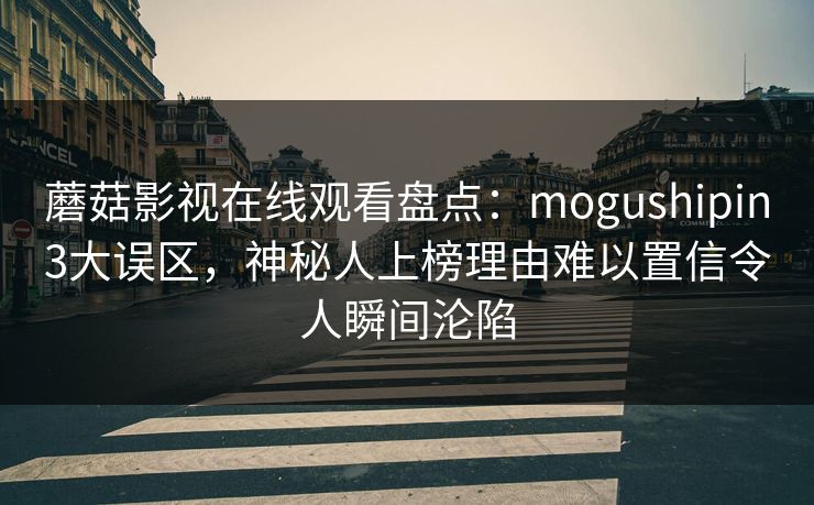 蘑菇影视在线观看盘点：mogushipin3大误区，神秘人上榜理由难以置信令人瞬间沦陷