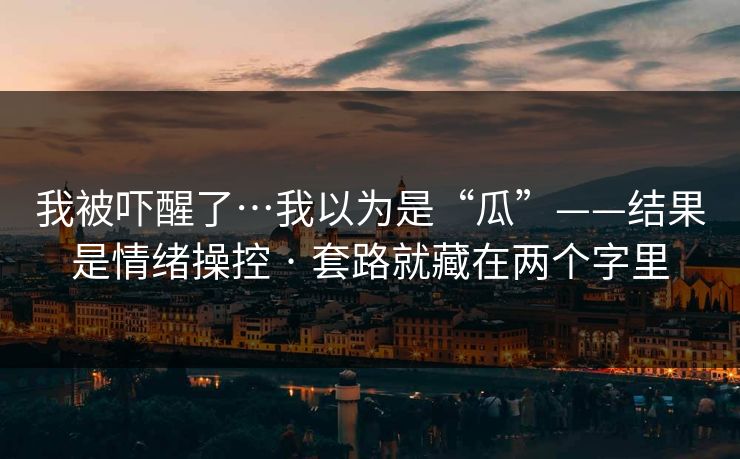 我被吓醒了…我以为是“瓜”——结果是情绪操控 · 套路就藏在两个字里