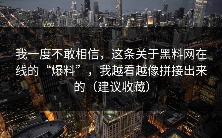 我一度不敢相信，这条关于黑料网在线的“爆料”，我越看越像拼接出来的（建议收藏）