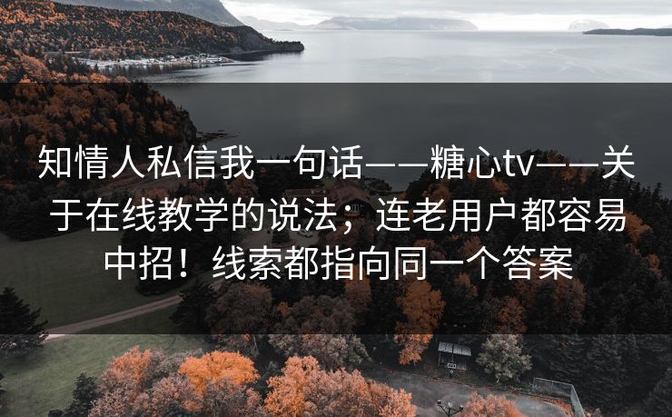 知情人私信我一句话——糖心tv——关于在线教学的说法；连老用户都容易中招！线索都指向同一个答案