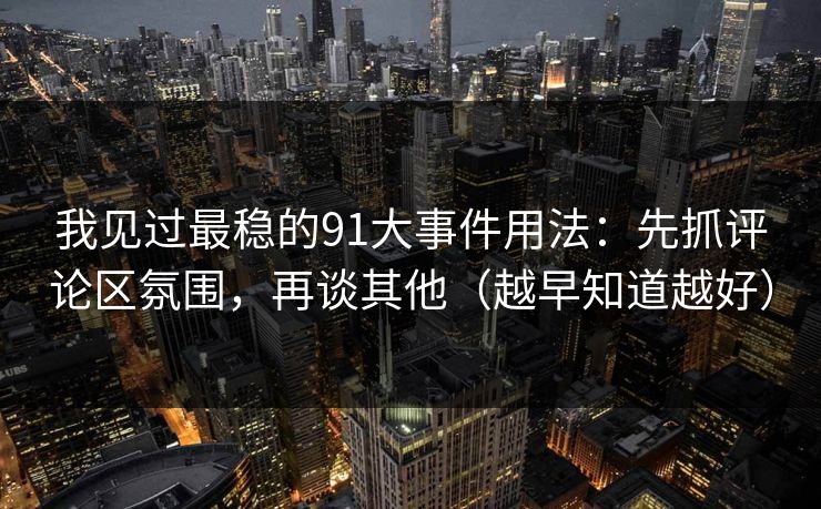 我见过最稳的91大事件用法：先抓评论区氛围，再谈其他（越早知道越好）