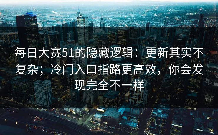 每日大赛51的隐藏逻辑：更新其实不复杂；冷门入口指路更高效，你会发现完全不一样