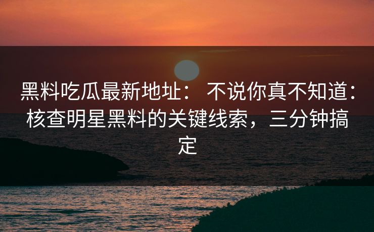 黑料吃瓜最新地址： 不说你真不知道：核查明星黑料的关键线索，三分钟搞定
