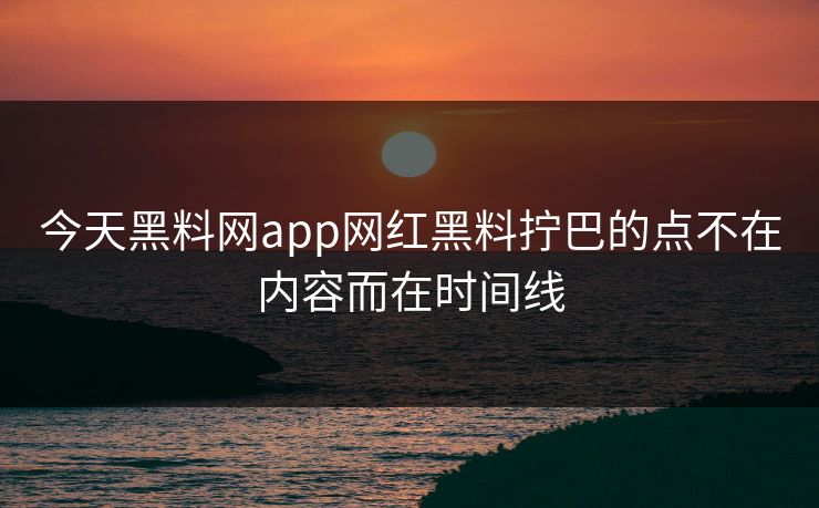 今天黑料网app网红黑料拧巴的点不在内容而在时间线